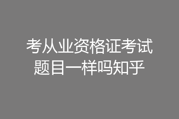 考从业资格证考试题目一样吗知乎