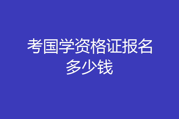 考国学资格证报名多少钱