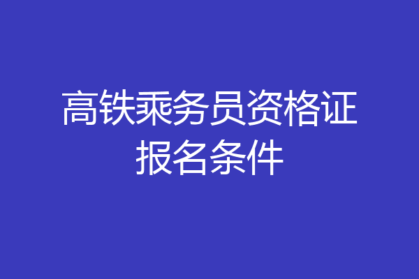 高铁乘务员资格证报名条件