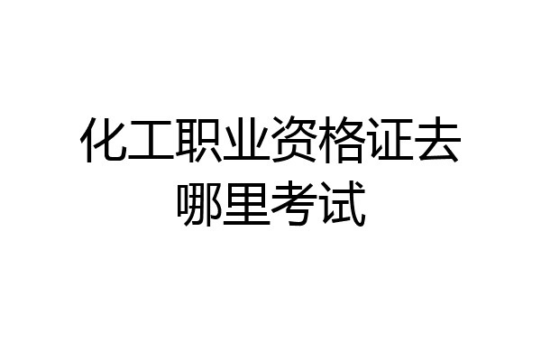 化工职业资格证去哪里考试