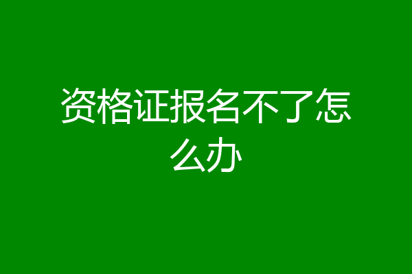 资格证报名不了怎么办