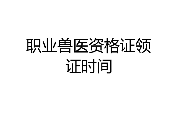 职业兽医资格证领证时间