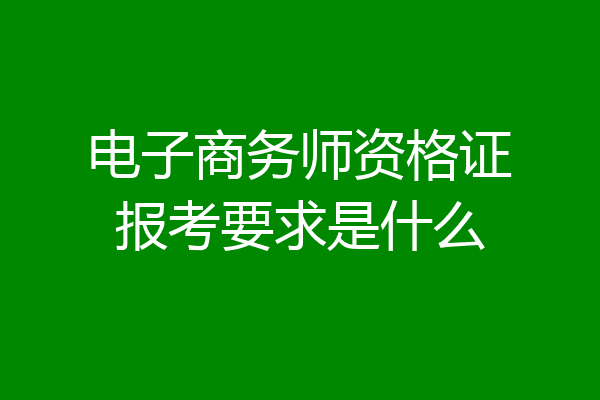 电子商务师资格证报考要求是什么