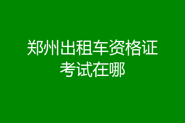 郑州出租车资格证考试在哪