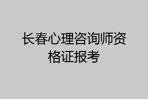 长春心理咨询师资格证报考
