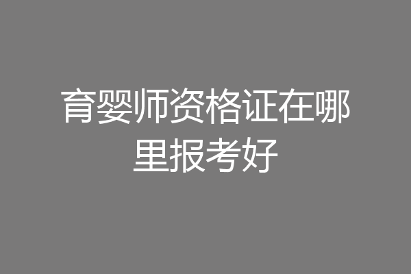 育婴师资格证在哪里报考好