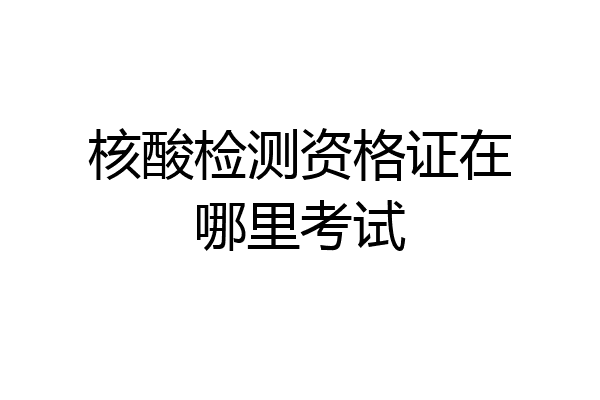 核酸检测资格证在哪里考试