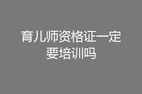 育儿师资格证一定要培训吗
