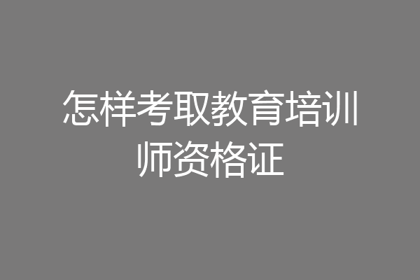 怎样考取教育培训师资格证