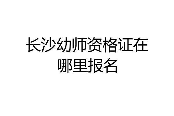 长沙幼师资格证在哪里报名