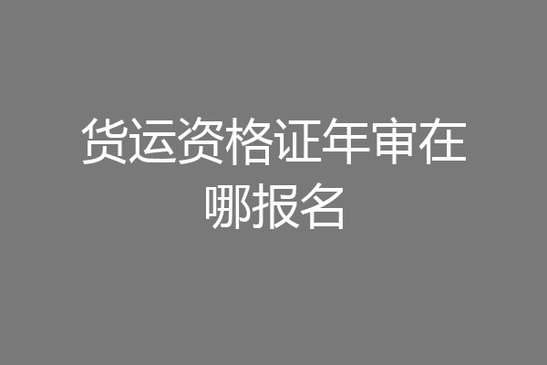 货运资格证年审在哪报名