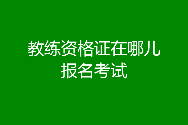 教练资格证在哪儿报名考试