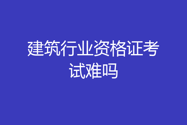 建筑行业资格证考试难吗