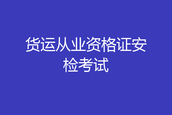 货运从业资格证安检考试