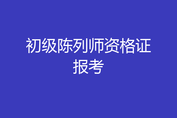 初级陈列师资格证报考