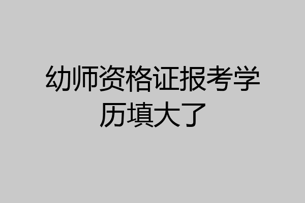 幼师资格证报考学历填大了