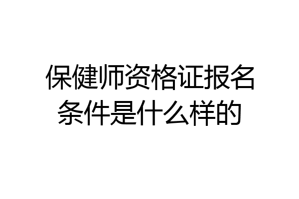 保健师资格证报名条件是什么样的