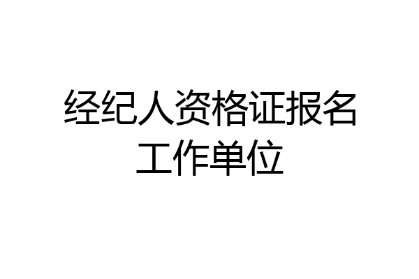 经纪人资格证报名工作单位