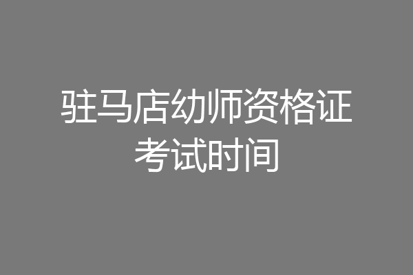 驻马店幼师资格证考试时间