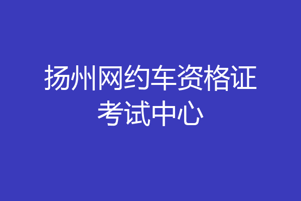 扬州网约车资格证考试中心