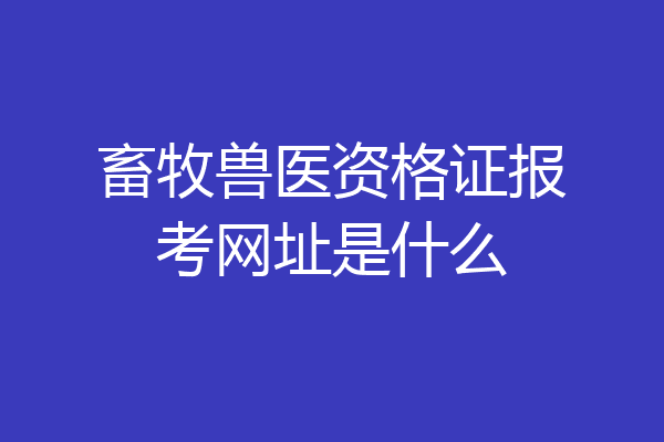 畜牧兽医资格证报考网址是什么