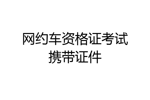 网约车资格证考试携带证件