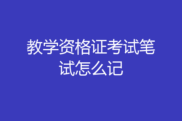 教学资格证考试笔试怎么记