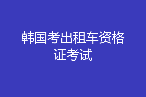 韩国考出租车资格证考试
