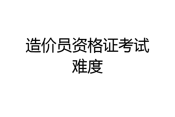 造价员资格证考试难度