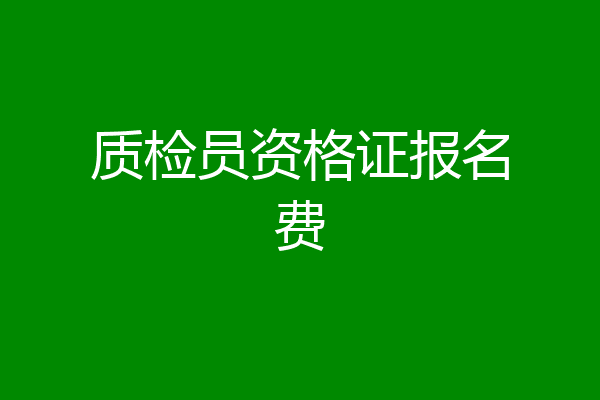 质检员资格证报名费