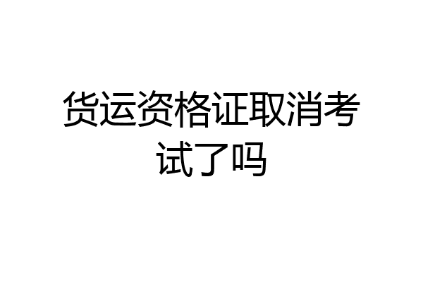 货运资格证取消考试了吗
