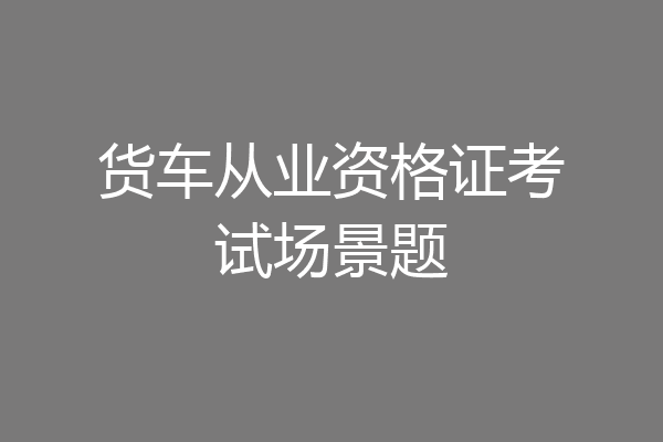 货车从业资格证考试场景题