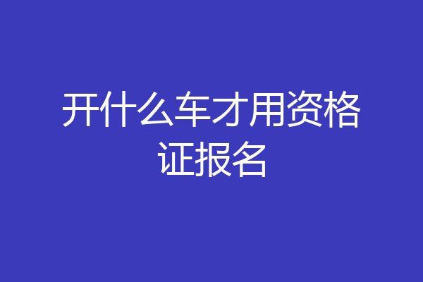 开什么车才用资格证报名