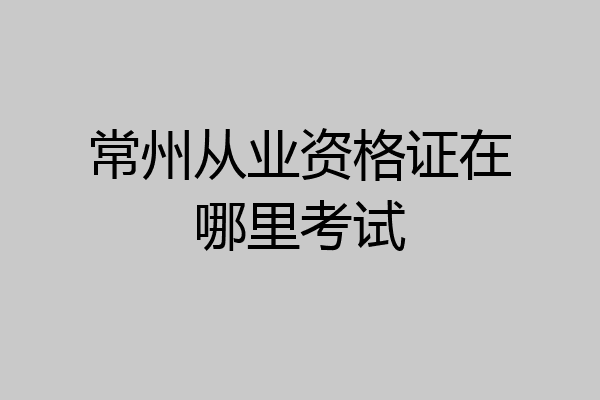 常州从业资格证在哪里考试