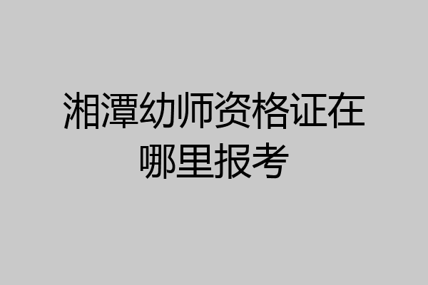 湘潭幼师资格证在哪里报考