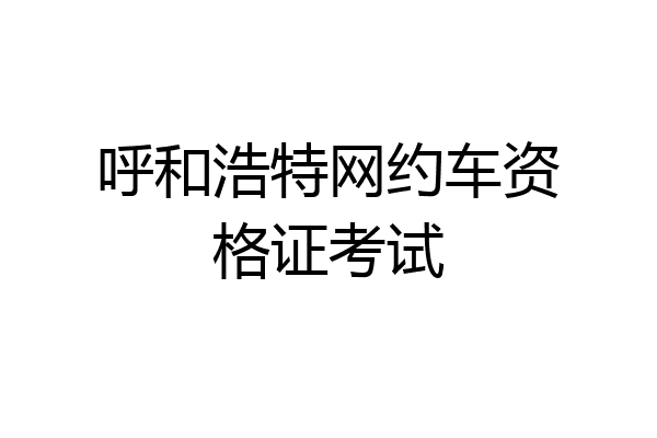 呼和浩特网约车资格证考试
