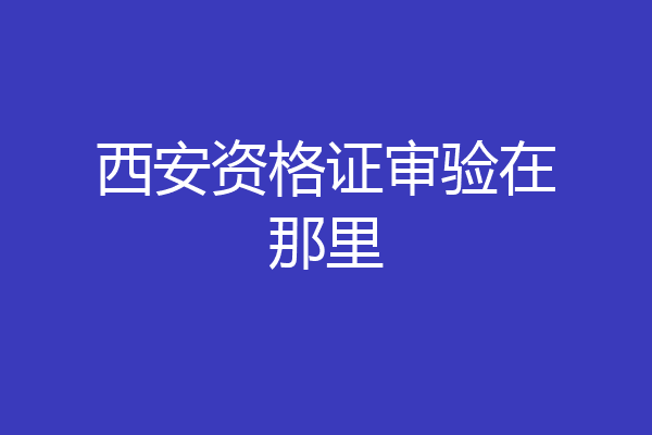 西安资格证审验在那里