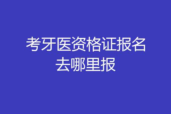 考牙医资格证报名去哪里报