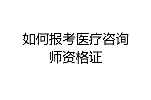 如何报考医疗咨询师资格证