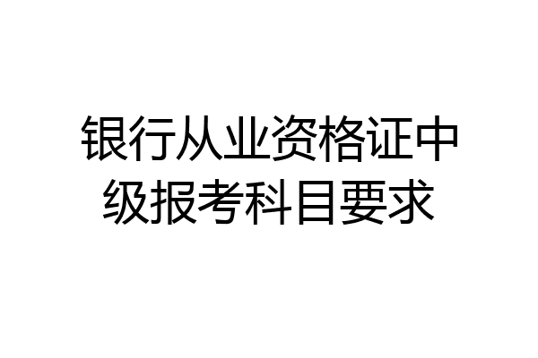 银行从业资格证中级报考科目要求