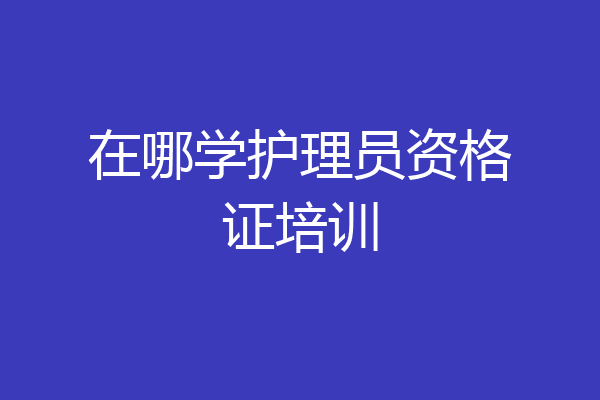 在哪学护理员资格证培训