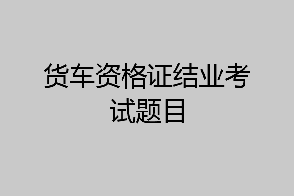 货车资格证结业考试题目