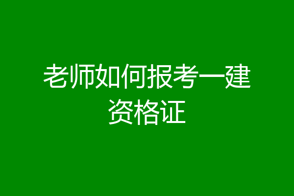 老师如何报考一建资格证
