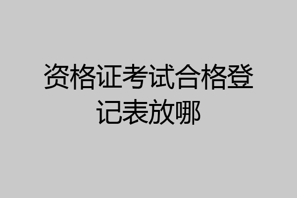 资格证考试合格登记表放哪