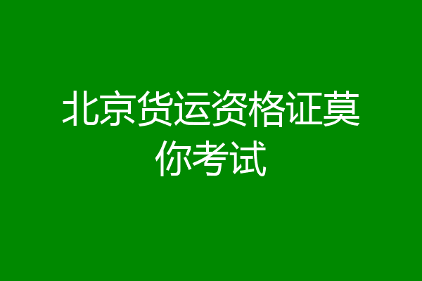 北京货运资格证莫你考试
