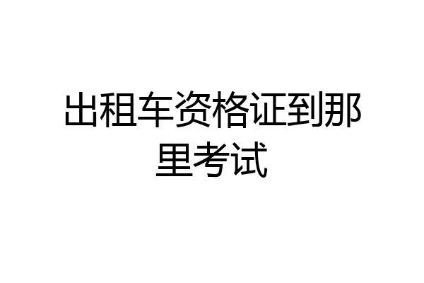 出租车资格证到那里考试