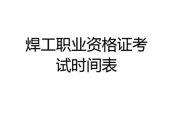 焊工职业资格证考试时间表