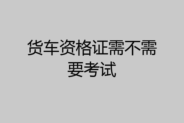 货车资格证需不需要考试