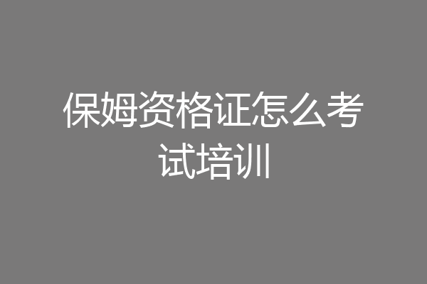 保姆资格证怎么考试培训