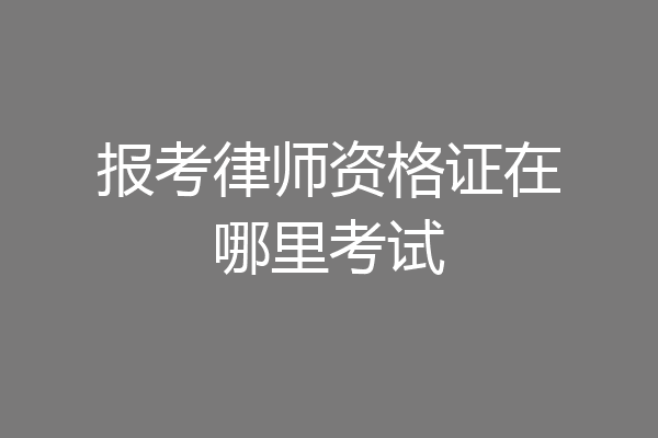 报考律师资格证在哪里考试